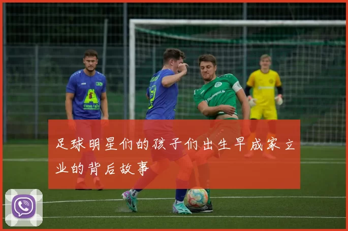 足球明星们的孩子们出生早成家立业的背后故事
