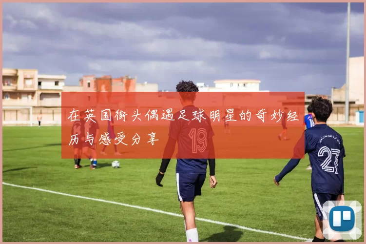 在英国街头偶遇足球明星的奇妙经历与感受分享