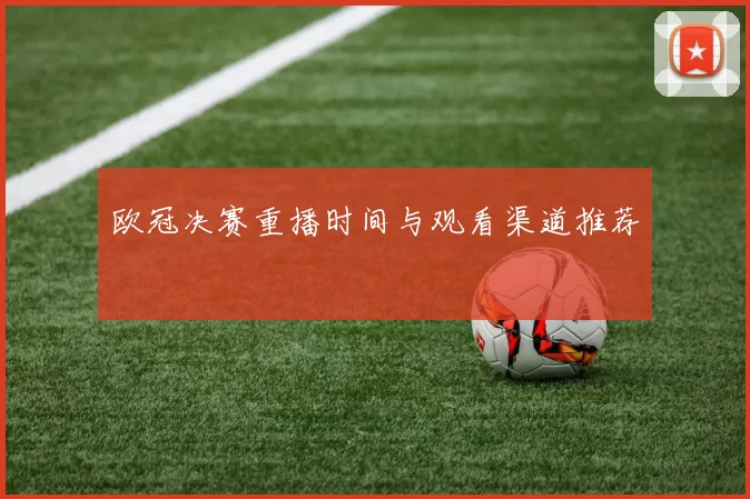 欧冠决赛重播时间与观看渠道推荐