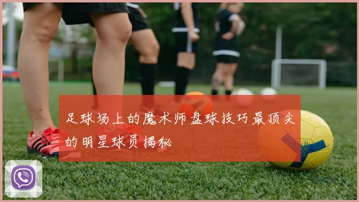 足球场上的魔术师盘球技巧最顶尖的明星球员揭秘