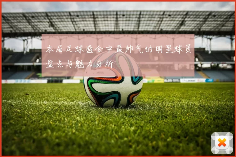 本届足球盛会中最帅气的明星球员盘点与魅力分析
