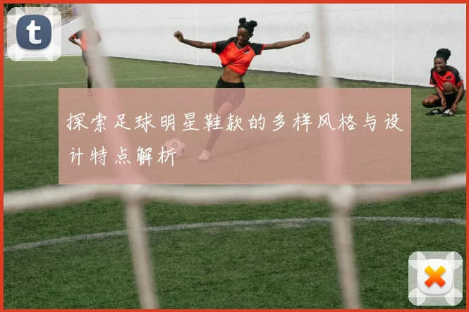 探索足球明星鞋款的多样风格与设计特点解析