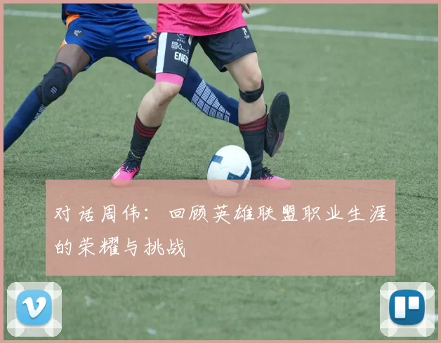 对话周伟：回顾英雄联盟职业生涯的荣耀与挑战