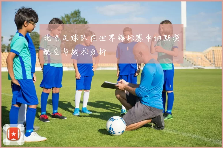 北京足球队在世界锦标赛中的默契配合与战术分析