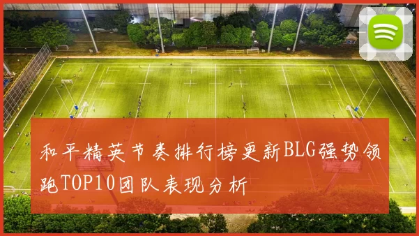 和平精英节奏排行榜更新BLG强势领跑TOP10团队表现分析