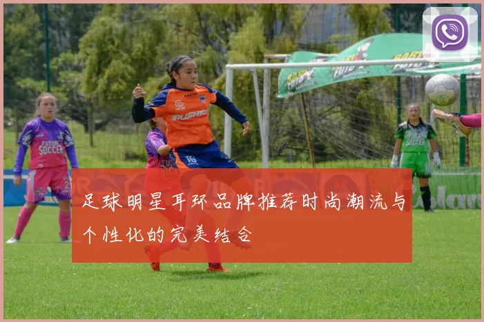 足球明星耳环品牌推荐时尚潮流与个性化的完美结合