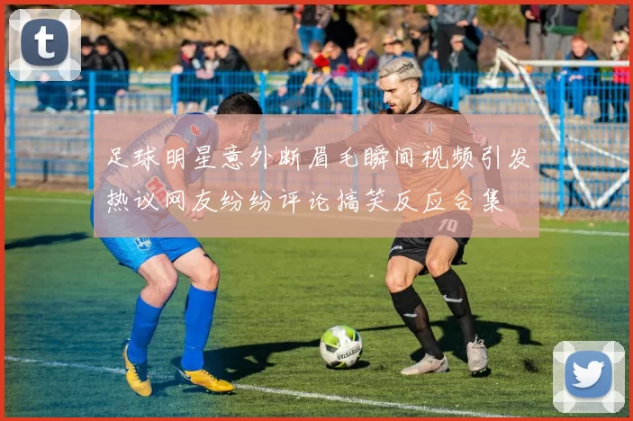 足球明星意外断眉毛瞬间视频引发热议网友纷纷评论搞笑反应合集