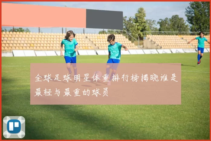 全球足球明星体重排行榜揭晓谁是最轻与最重的球员