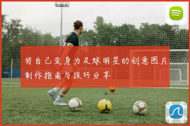 将自己变身为足球明星的创意图片制作指南与技巧分享