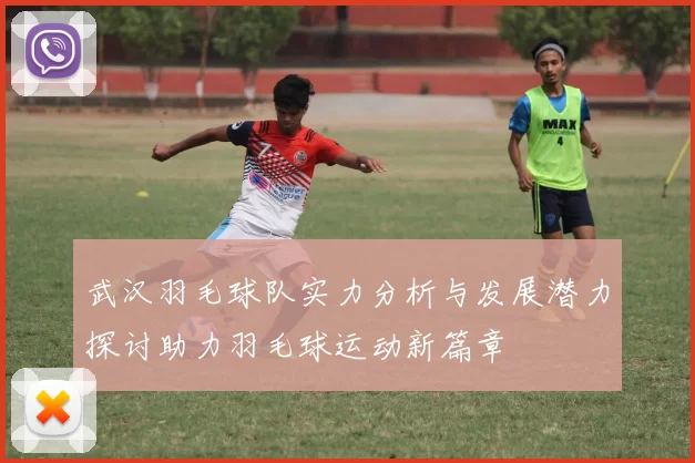 武汉羽毛球队实力分析与发展潜力探讨助力羽毛球运动新篇章