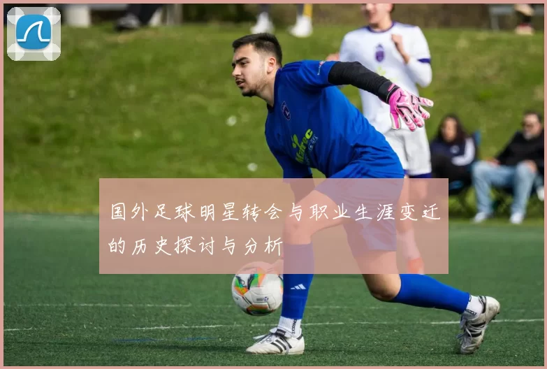国外足球明星转会与职业生涯变迁的历史探讨与分析