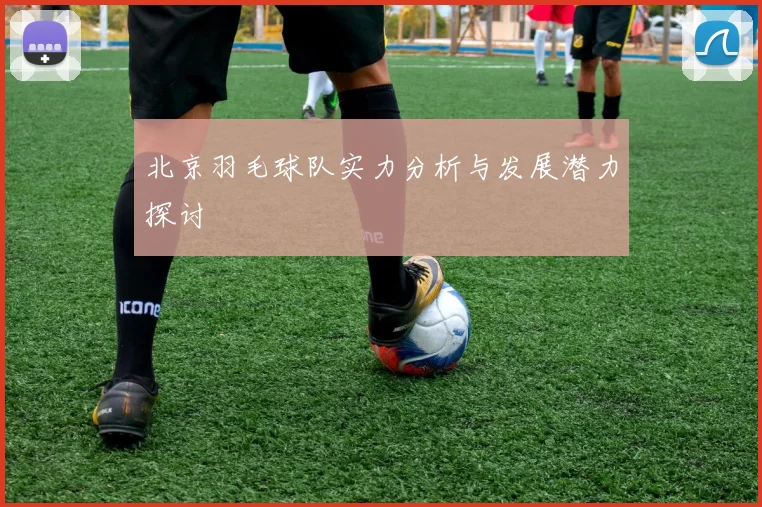 北京羽毛球队实力分析与发展潜力探讨