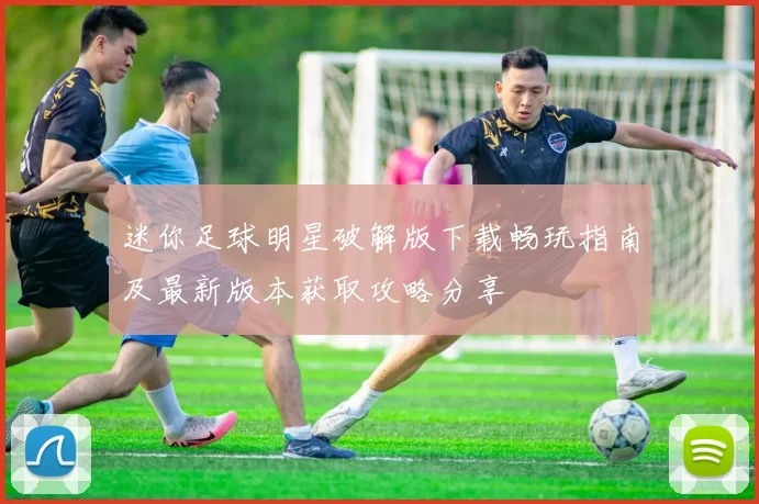 迷你足球明星破解版下载畅玩指南及最新版本获取攻略分享