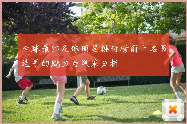 全球最帅足球明星排行榜前十名男选手的魅力与风采分析