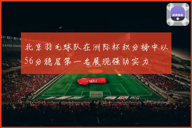 北京羽毛球队在洲际杯积分榜中以56分稳居第一名展现强劲实力