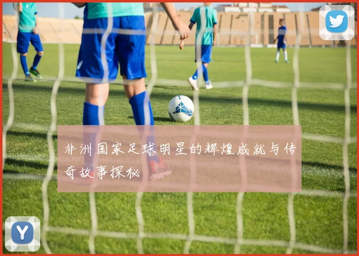 非洲国家足球明星的辉煌成就与传奇故事探秘