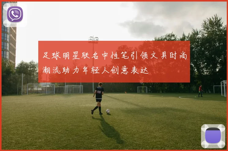 足球明星联名中性笔引领文具时尚潮流助力年轻人创意表达