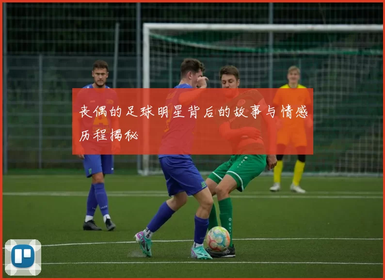 丧偶的足球明星背后的故事与情感历程揭秘