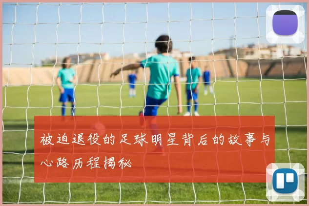 被迫退役的足球明星背后的故事与心路历程揭秘