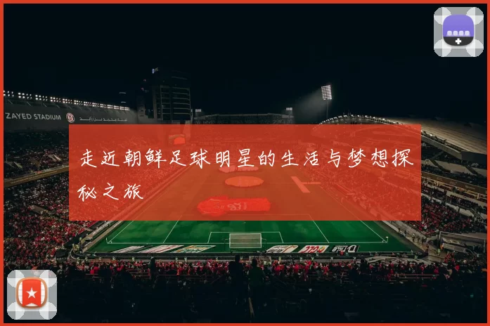 走近朝鲜足球明星的生活与梦想探秘之旅