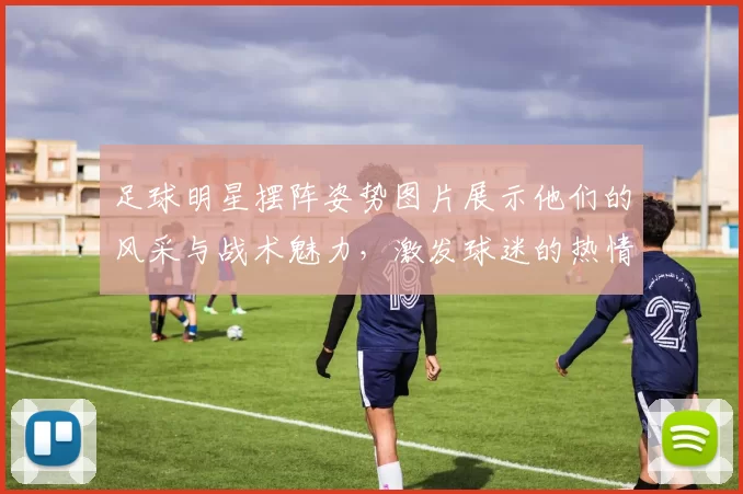 足球明星摆阵姿势图片展示他们的风采与战术魅力，激发球迷的热情与期待
