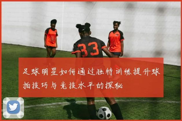 足球明星如何通过独特训练提升球拍技巧与竞技水平的探秘
