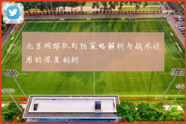 北京网球队盯防策略解析与战术运用的深度剖析