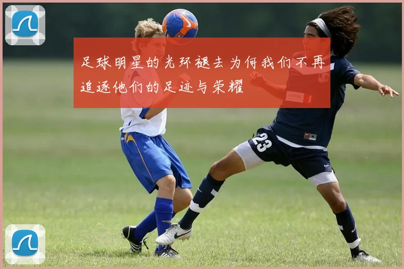 足球明星的光环褪去为何我们不再追逐他们的足迹与荣耀