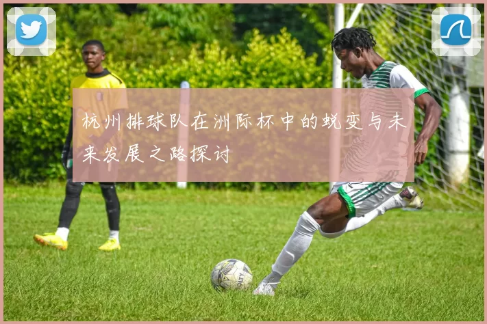 杭州排球队在洲际杯中的蜕变与未来发展之路探讨