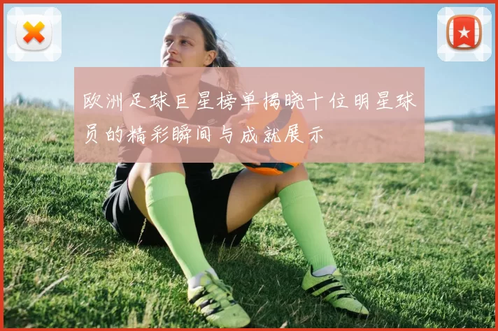 欧洲足球巨星榜单揭晓十位明星球员的精彩瞬间与成就展示
