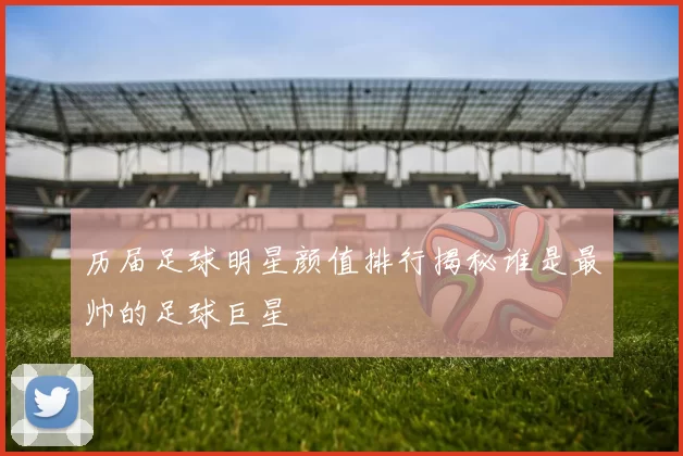 历届足球明星颜值排行揭秘谁是最帅的足球巨星