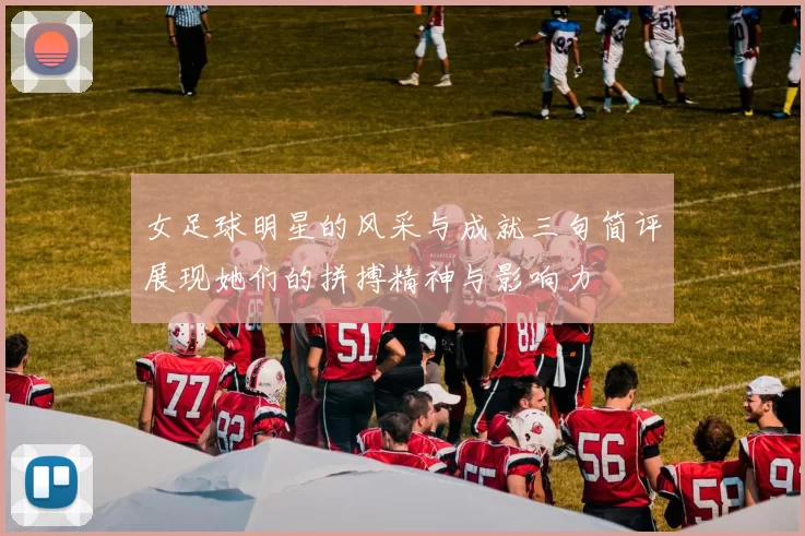 女足球明星的风采与成就三句简评展现她们的拼搏精神与影响力