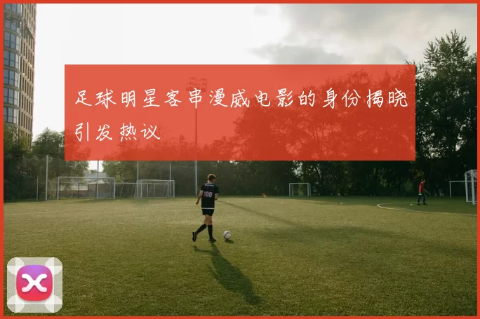足球明星客串漫威电影的身份揭晓引发热议