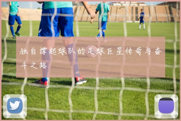 独自撑起球队的足球巨星传奇与奋斗之路