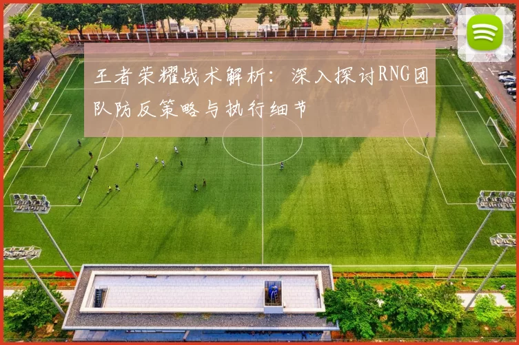 王者荣耀战术解析：深入探讨RNG团队防反策略与执行细节