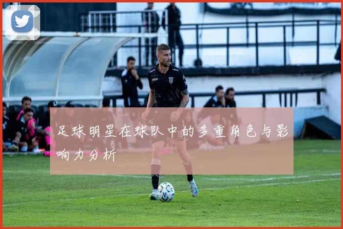 足球明星在球队中的多重角色与影响力分析