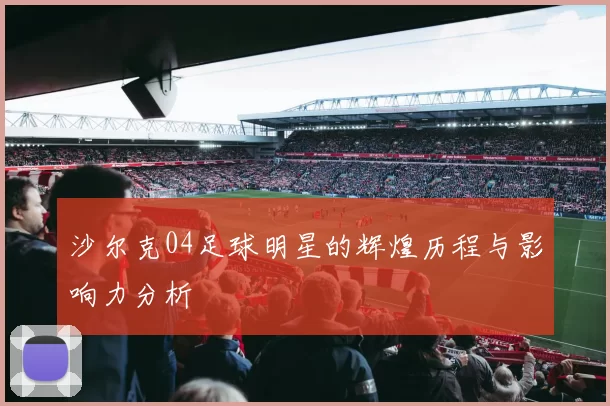 沙尔克04足球明星的辉煌历程与影响力分析
