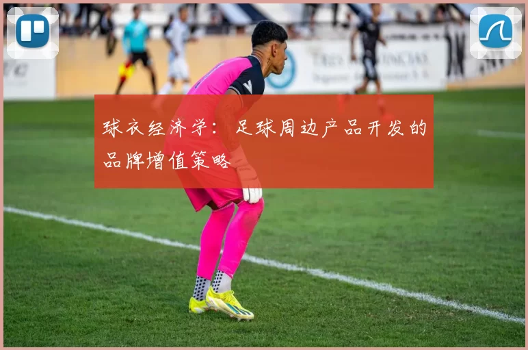 球衣经济学：足球周边产品开发的品牌增值策略