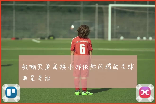 被嘲笑身高矮小却依然闪耀的足球明星是谁