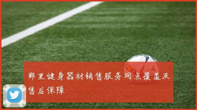 那里健身器材销售服务网点覆盖及售后保障