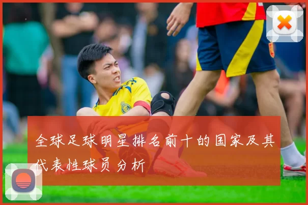 全球足球明星排名前十的国家及其代表性球员分析
