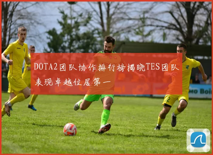 DOTA2团队协作排行榜揭晓TES团队表现卓越位居第一