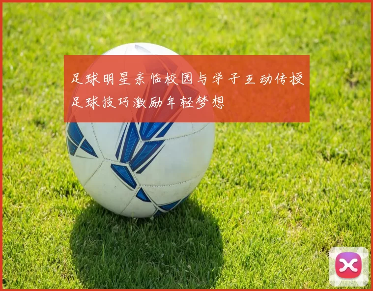 足球明星亲临校园与学子互动传授足球技巧激励年轻梦想