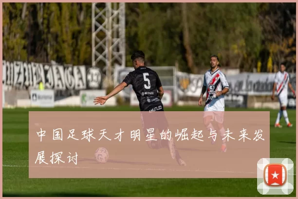 中国足球天才明星的崛起与未来发展探讨