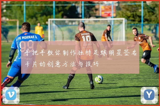 手把手教你制作独特足球明星签名卡片的创意方法与技巧