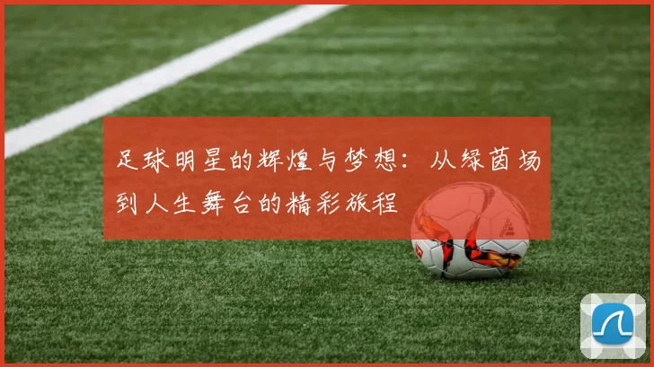 足球明星的辉煌与梦想：从绿茵场到人生舞台的精彩旅程
