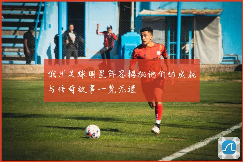 俄州足球明星阵容揭秘他们的成就与传奇故事一览无遗