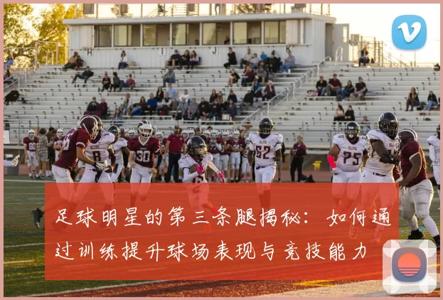 足球明星的第三条腿揭秘：如何通过训练提升球场表现与竞技能力