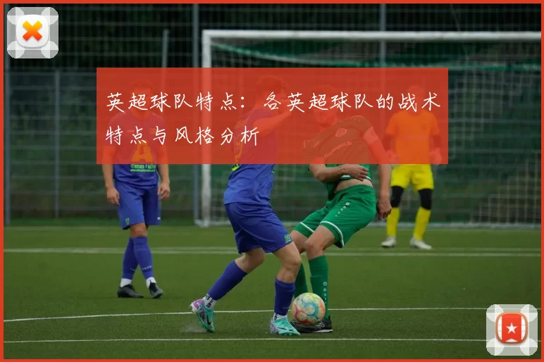 英超球队特点：各英超球队的战术特点与风格分析