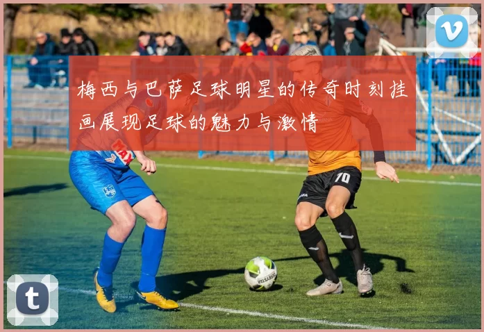 梅西与巴萨足球明星的传奇时刻挂画展现足球的魅力与激情